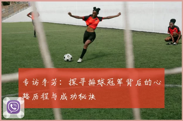 专访李芳：探寻排球冠军背后的心路历程与成功秘诀