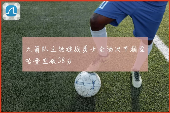 火箭队主场迎战勇士全场次节崩盘哈登空砍38分