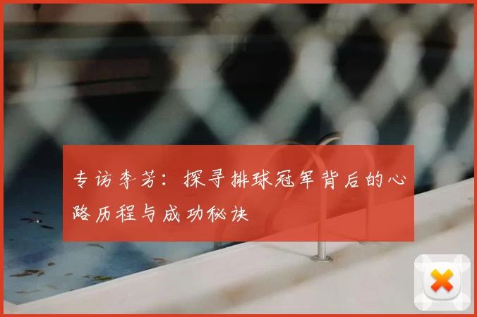 专访李芳：探寻排球冠军背后的心路历程与成功秘诀