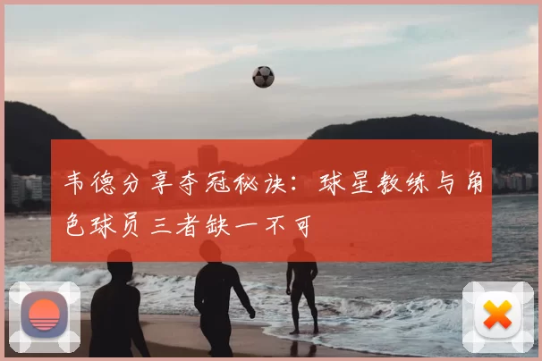 韦德分享夺冠秘诀：球星教练与角色球员三者缺一不可