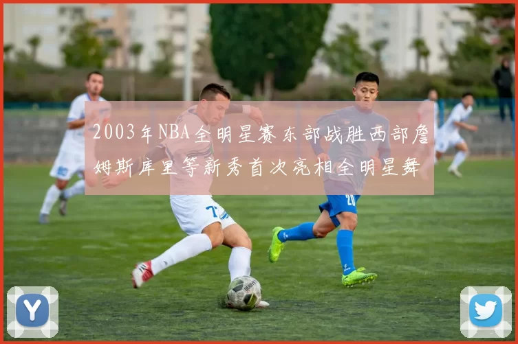 2003年NBA全明星赛东部战胜西部詹姆斯库里等新秀首次亮相全明星舞台