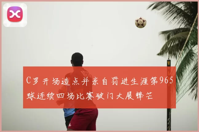 C罗开场造点并亲自罚进生涯第965球连续四场比赛破门大展锋芒