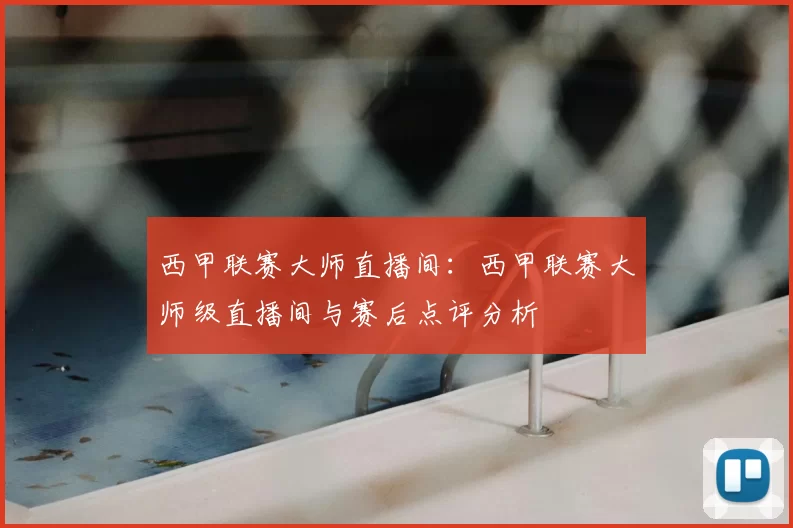 西甲联赛大师直播间：西甲联赛大师级直播间与赛后点评分析