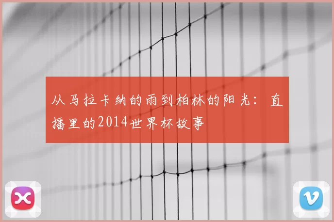 从马拉卡纳的雨到柏林的阳光：直播里的2014世界杯故事