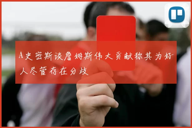 A史密斯谈詹姆斯伟大贡献称其为好人尽管存在分歧