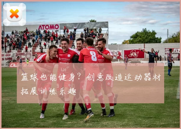 篮球也能健身？创意改造运动器材拓展训练乐趣