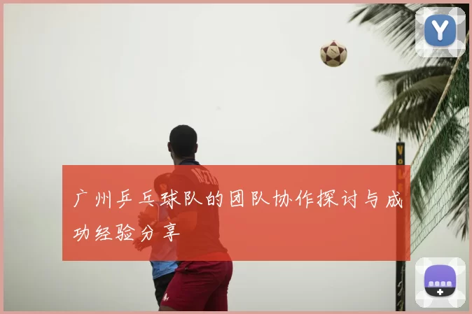 广州乒乓球队的团队协作探讨与成功经验分享