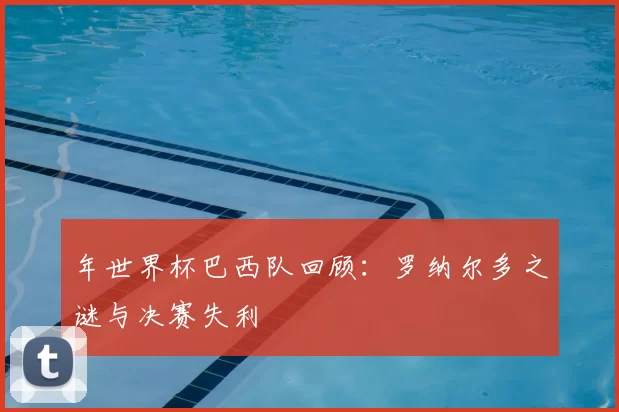 年世界杯巴西队回顾：罗纳尔多之谜与决赛失利