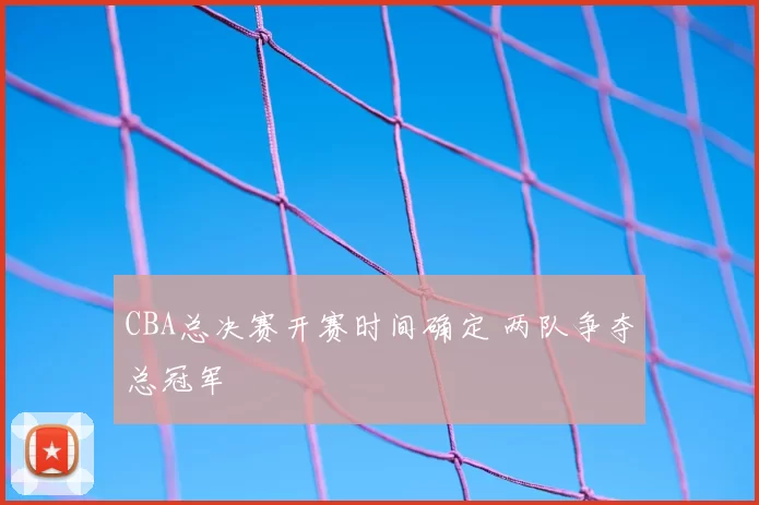 CBA总决赛开赛时间确定 两队争夺总冠军
