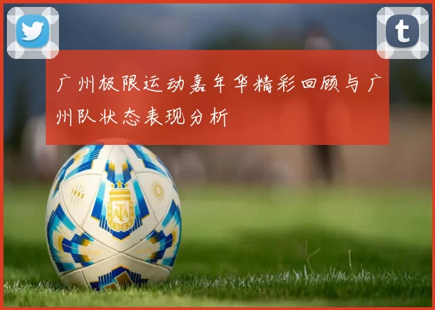 广州极限运动嘉年华精彩回顾与广州队状态表现分析