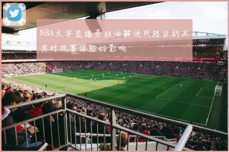 NBA文字直播员奶油解说风格分析及其对观赛体验的影响