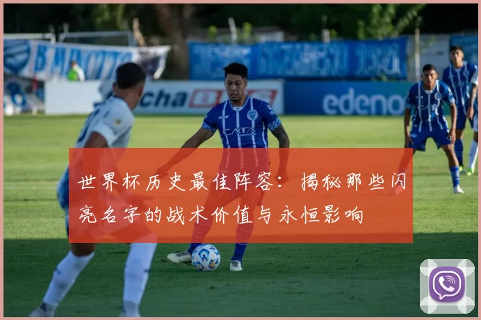 世界杯历史最佳阵容：揭秘那些闪亮名字的战术价值与永恒影响