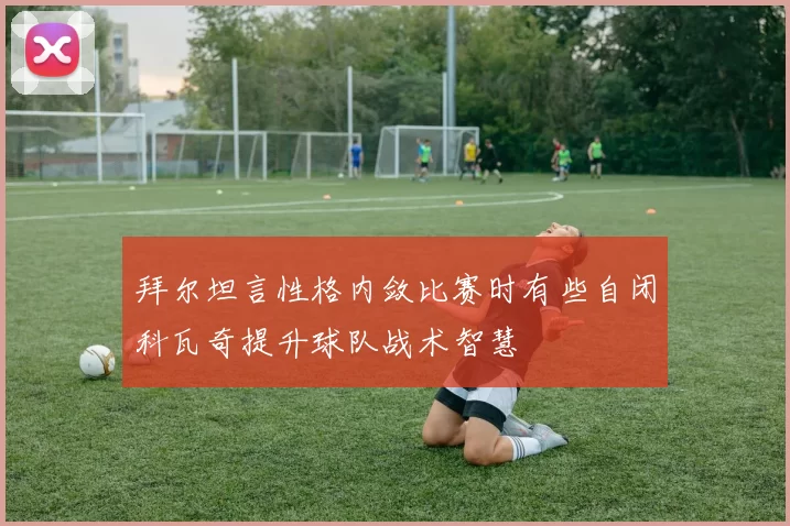 拜尔坦言性格内敛比赛时有些自闭科瓦奇提升球队战术智慧