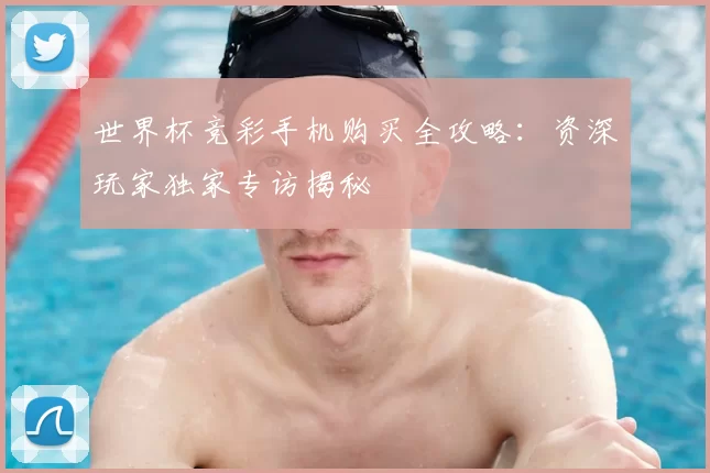 世界杯竞彩手机购买全攻略：资深玩家独家专访揭秘