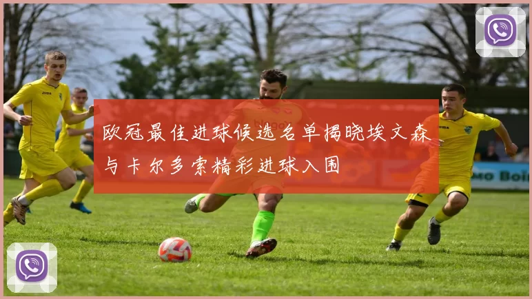 欧冠最佳进球候选名单揭晓埃文森与卡尔多索精彩进球入围