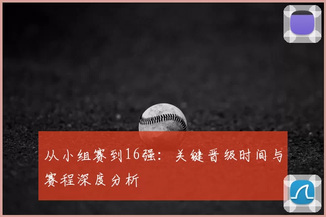 从小组赛到16强：关键晋级时间与赛程深度分析