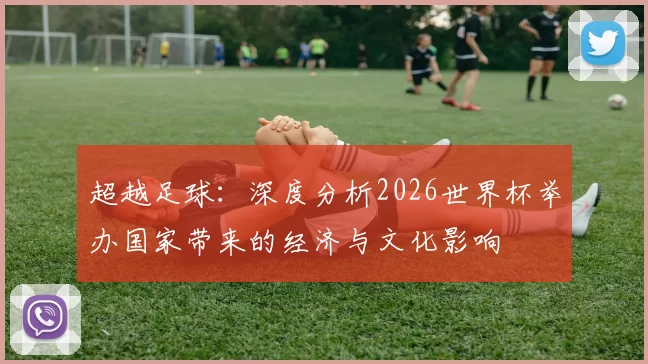 超越足球：深度分析2026世界杯举办国家带来的经济与文化影响