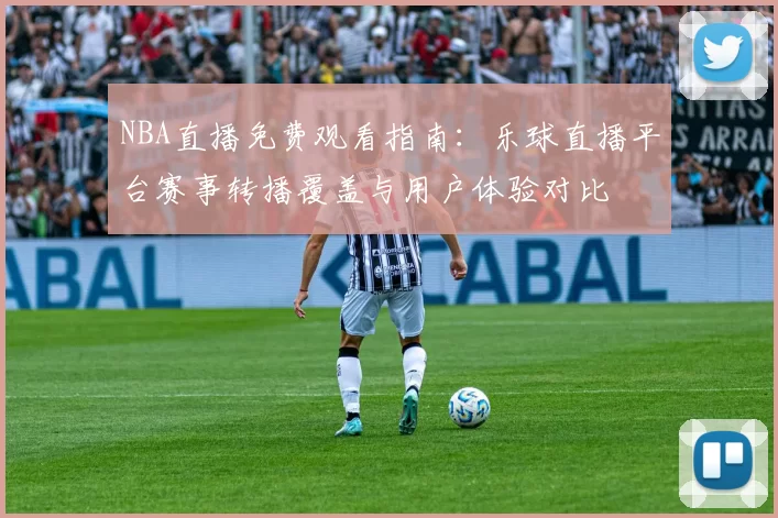 NBA直播免费观看指南：乐球直播平台赛事转播覆盖与用户体验对比