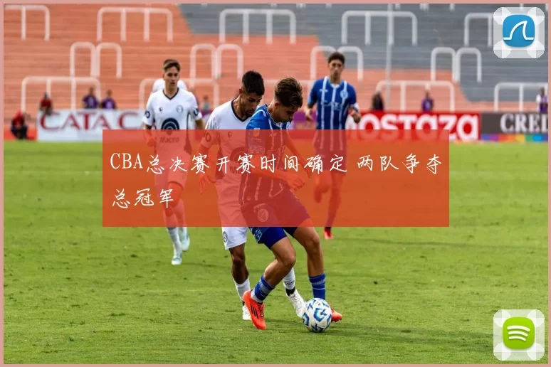 CBA总决赛开赛时间确定 两队争夺总冠军