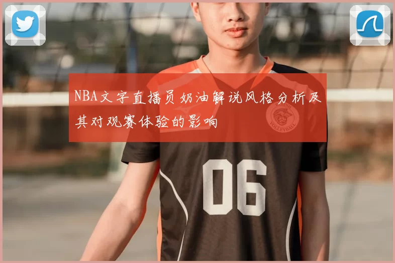 NBA文字直播员奶油解说风格分析及其对观赛体验的影响