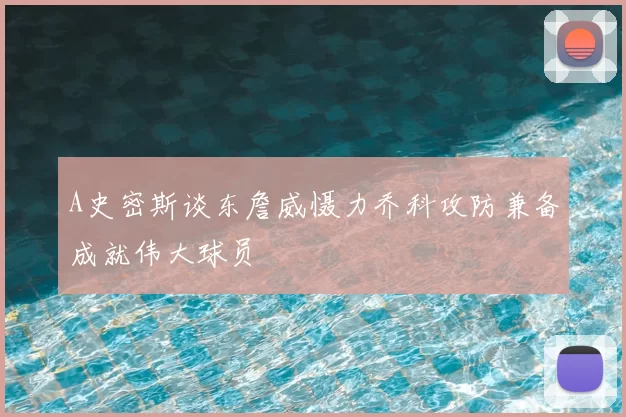 A史密斯谈东詹威慑力乔科攻防兼备成就伟大球员