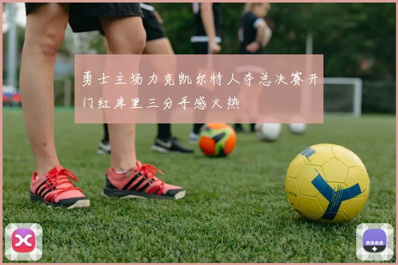 勇士主场力克凯尔特人夺总决赛开门红库里三分手感火热
