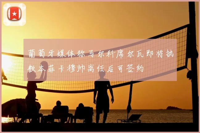 葡萄牙媒体称马尔科席尔瓦即将执教本菲卡穆帅离任后可签约