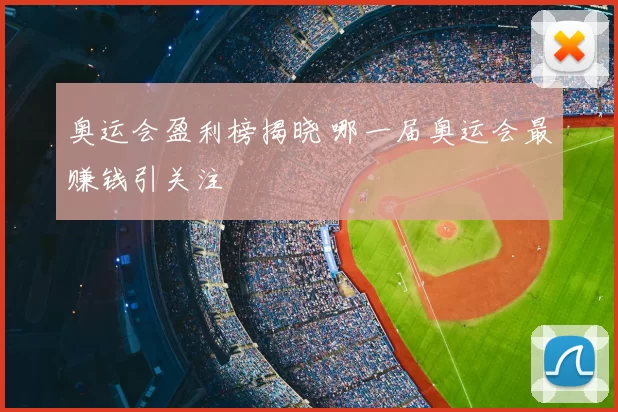 奥运会盈利榜揭晓 哪一届奥运会最赚钱引关注