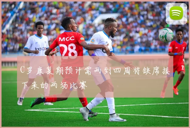 C罗康复期预计需两到四周将缺席接下来的两场比赛