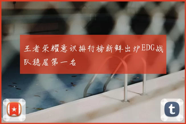 王者荣耀意识排行榜新鲜出炉EDG战队稳居第一名