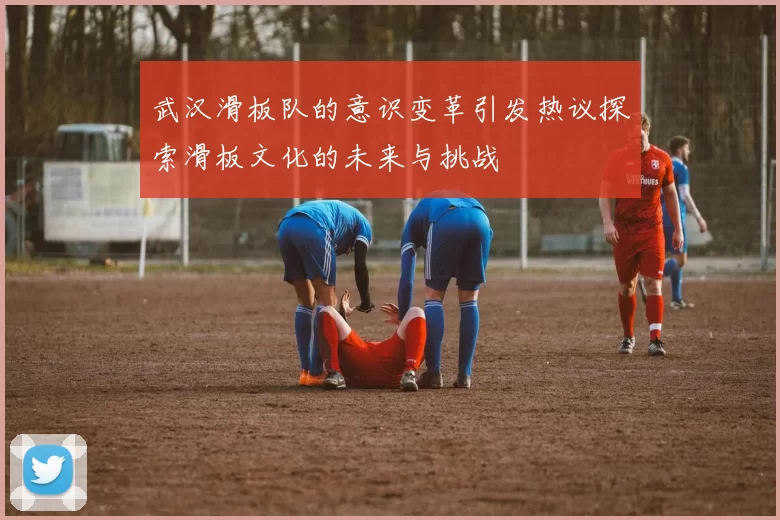 武汉滑板队的意识变革引发热议探索滑板文化的未来与挑战