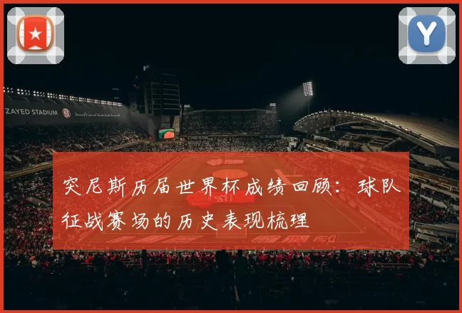 突尼斯历届世界杯成绩回顾:球队征战赛场的历史表现梳理