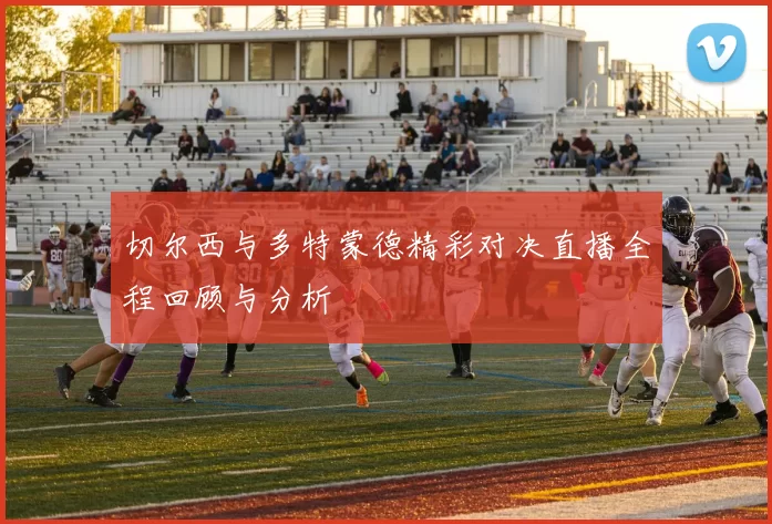 切尔西与多特蒙德精彩对决直播全程回顾与分析