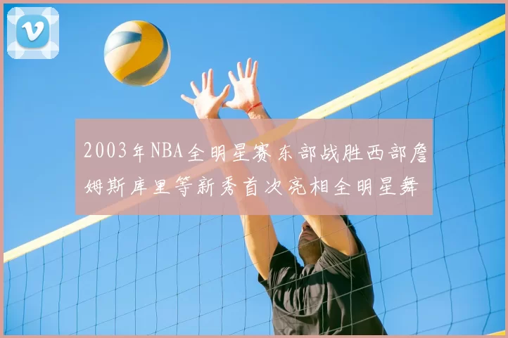 2003年NBA全明星赛东部战胜西部詹姆斯库里等新秀首次亮相全明星舞台