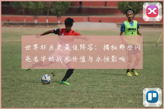 世界杯历史最佳阵容：揭秘那些闪亮名字的战术价值与永恒影响