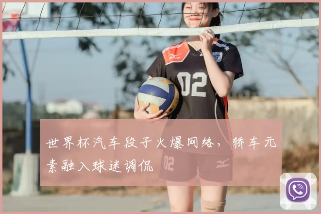 世界杯汽车段子火爆网络，轿车元素融入球迷调侃