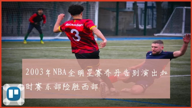 2003年NBA全明星赛乔丹告别演出加时赛东部险胜西部