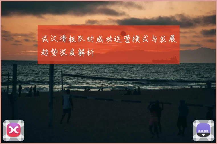 武汉滑板队的成功运营模式与发展趋势深度解析