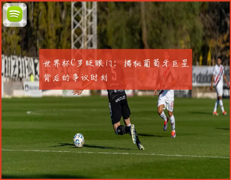 世界杯C罗眨眼门:揭秘葡萄牙巨星背后的争议时刻