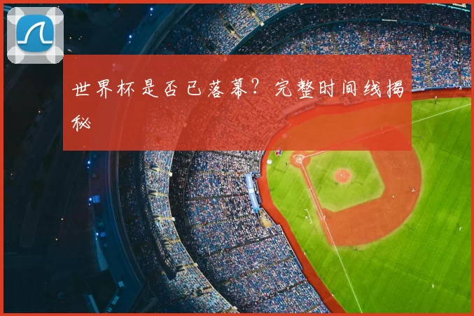 世界杯是否已落幕?完整时间线揭秘