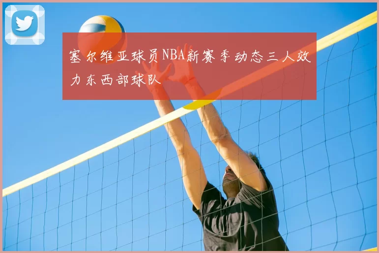 塞尔维亚球员NBA新赛季动态三人效力东西部球队