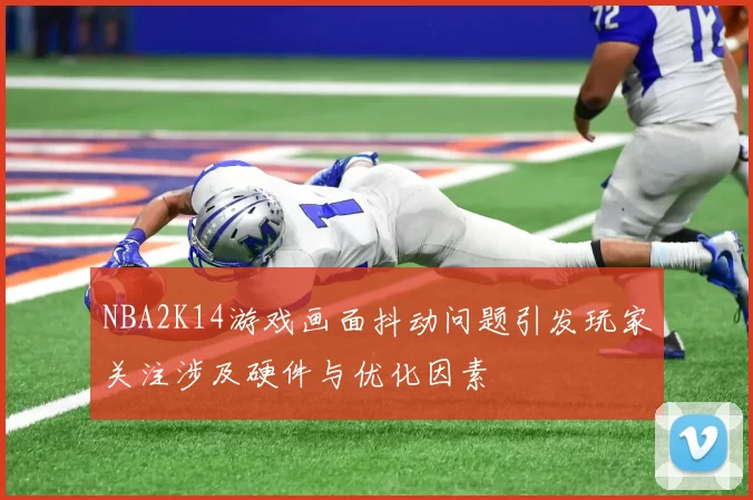 NBA2K14游戏画面抖动问题引发玩家关注涉及硬件与优化因素