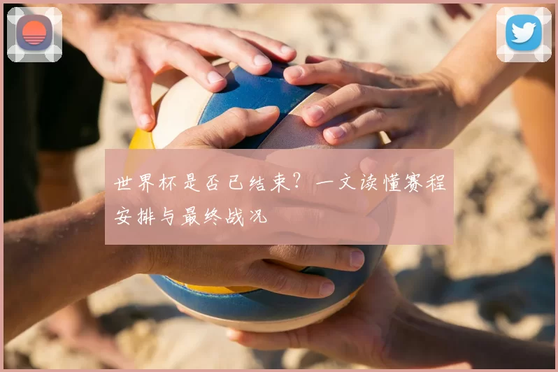 世界杯是否已结束？一文读懂赛程安排与最终战况