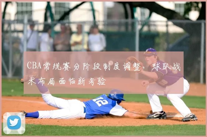 CBA常规赛分阶段制度调整,球队战术布局面临新考验