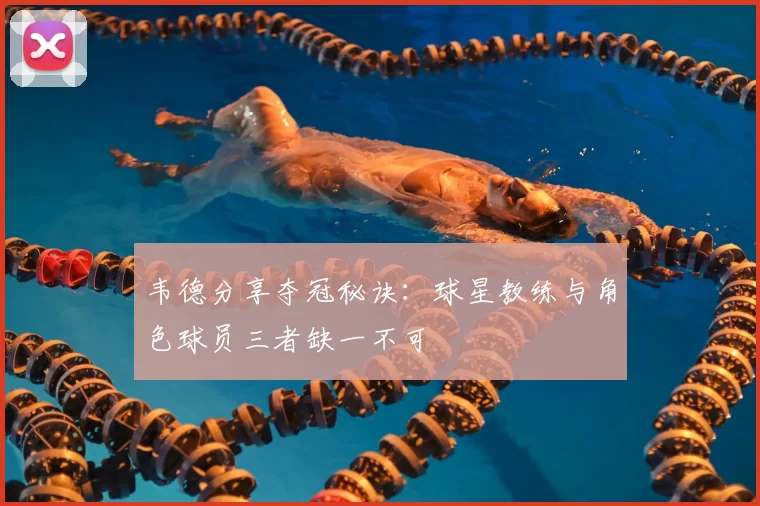韦德分享夺冠秘诀：球星教练与角色球员三者缺一不可