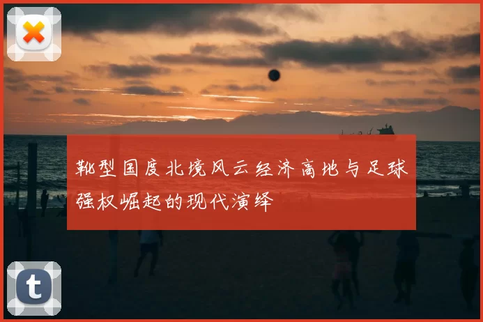 靴型国度北境风云经济高地与足球强权崛起的现代演绎