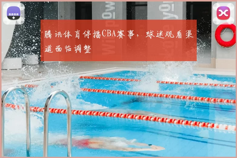 腾讯体育停播CBA赛事，球迷观看渠道面临调整