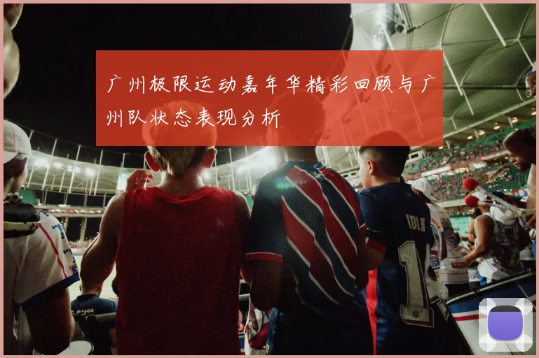 广州极限运动嘉年华精彩回顾与广州队状态表现分析