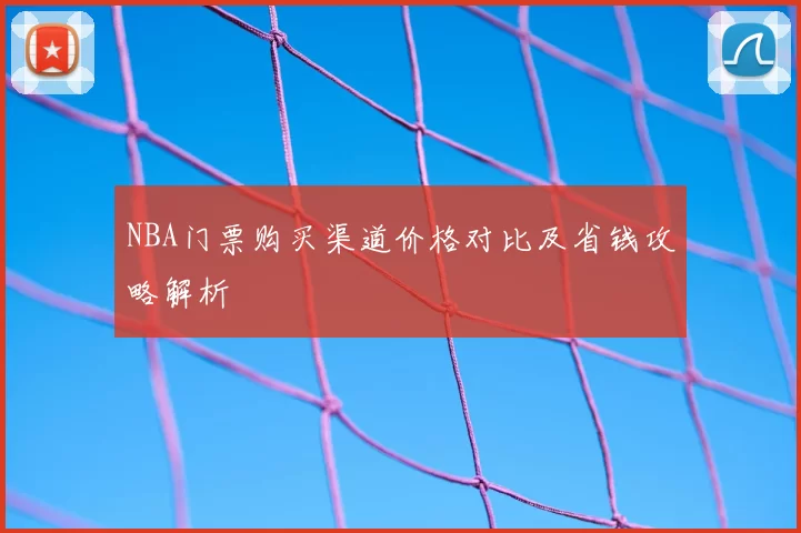 NBA门票购买渠道价格对比及省钱攻略解析