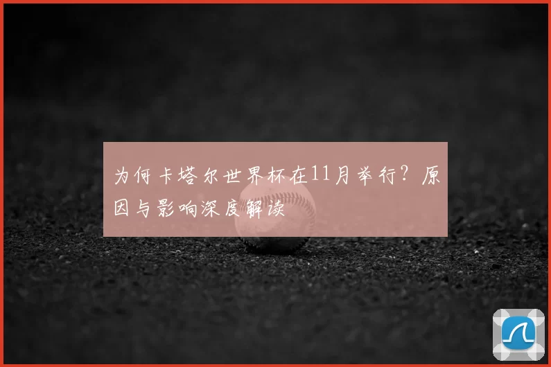 为何卡塔尔世界杯在11月举行?原因与影响深度解读